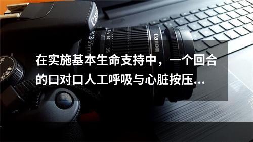 在实施基本生命支持中，一个回合的口对口人工呼吸与心脏按压的比