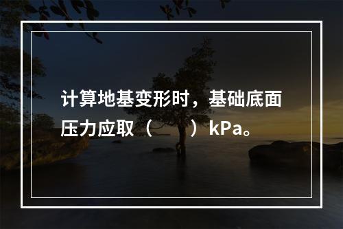 计算地基变形时，基础底面压力应取（　　）kPa。