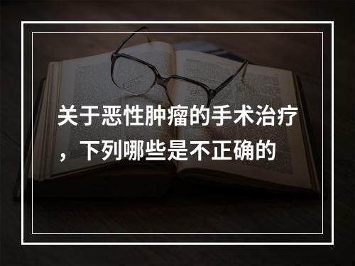 关于恶性肿瘤的手术治疗，下列哪些是不正确的