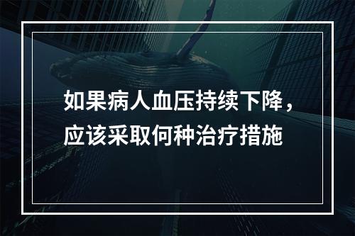 如果病人血压持续下降，应该采取何种治疗措施