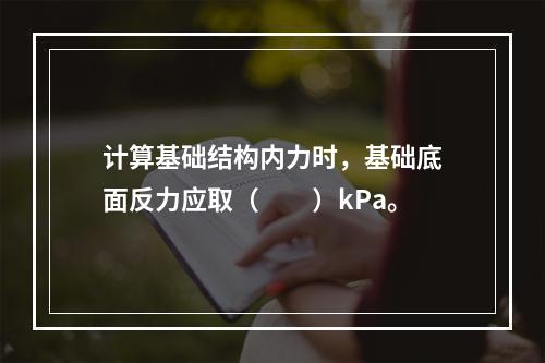 计算基础结构内力时，基础底面反力应取（　　）kPa。