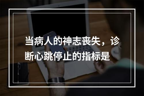 当病人的神志丧失，诊断心跳停止的指标是