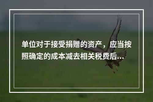 单位对于接受捐赠的资产，应当按照确定的成本减去相关税费后的净