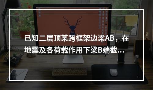 已知二层顶某跨框架边梁AB，在地震及各荷载作用下梁B端截面所