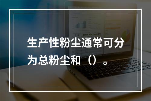 生产性粉尘通常可分为总粉尘和（）。