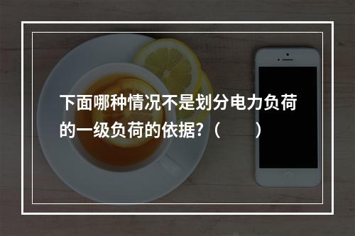 下面哪种情况不是划分电力负荷的一级负荷的依据?（　　）