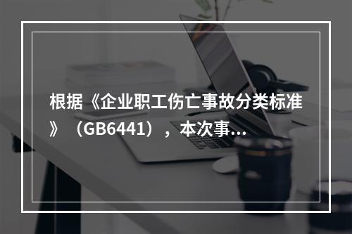 根据《企业职工伤亡事故分类标准》（GB6441），本次事故属