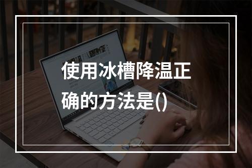 使用冰槽降温正确的方法是()