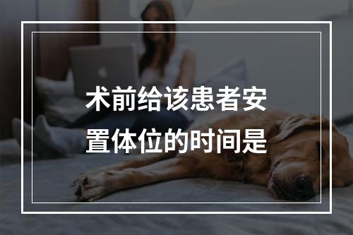 术前给该患者安置体位的时间是