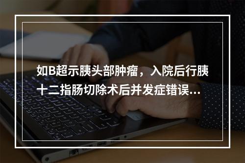 如B超示胰头部肿瘤，入院后行胰十二指肠切除术后并发症错误的是