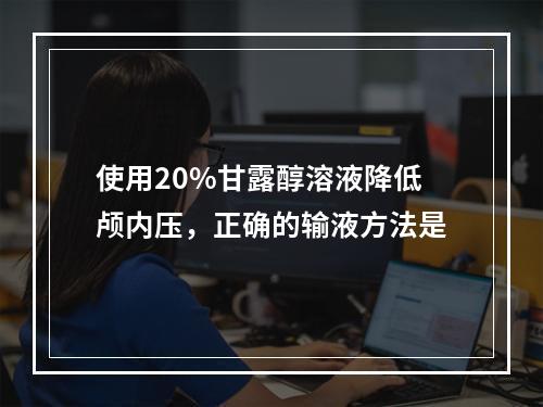 使用20%甘露醇溶液降低颅内压，正确的输液方法是