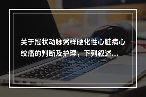 关于冠状动脉粥样硬化性心脏病心绞痛的判断及护理，下列叙述正确