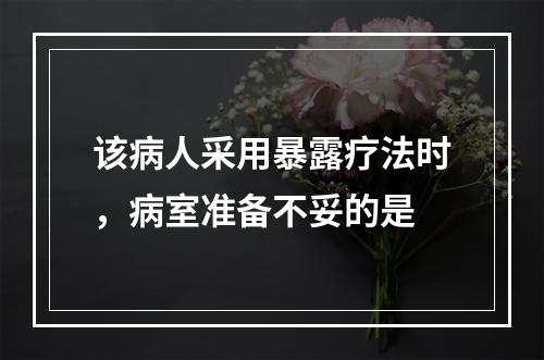 该病人采用暴露疗法时，病室准备不妥的是