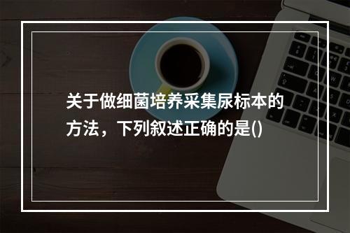 关于做细菌培养采集尿标本的方法，下列叙述正确的是()