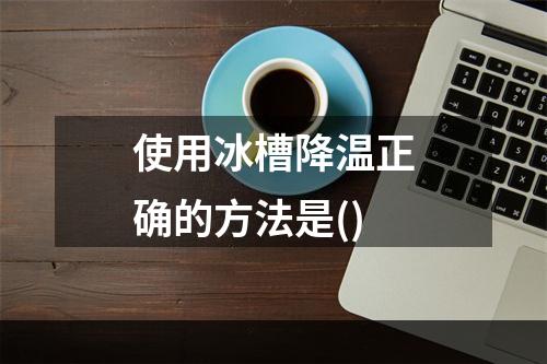 使用冰槽降温正确的方法是()