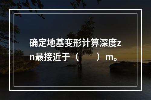 确定地基变形计算深度zn最接近于（　　）m。