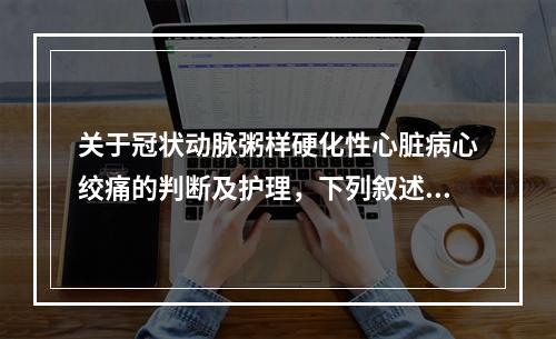 关于冠状动脉粥样硬化性心脏病心绞痛的判断及护理，下列叙述正确