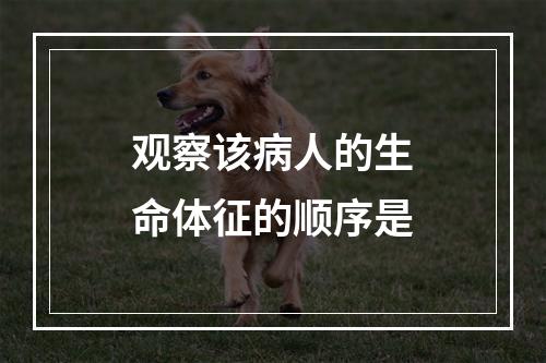 观察该病人的生命体征的顺序是