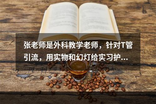 张老师是外科教学老师，针对T管引流，用实物和幻灯给实习护士讲