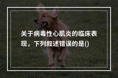 关于病毒性心肌炎的临床表现，下列叙述错误的是()