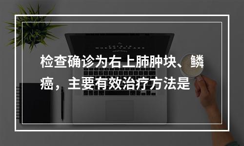 检查确诊为右上肺肿块、鳞癌，主要有效治疗方法是