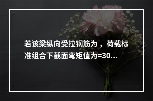 若该梁纵向受拉钢筋为 ，荷载标准组合下截面弯矩值为=300k