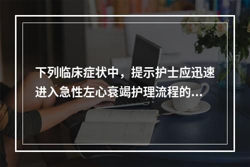 下列临床症状中，提示护士应迅速进入急性左心衰竭护理流程的是(