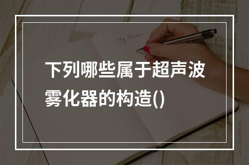 下列哪些属于超声波雾化器的构造()