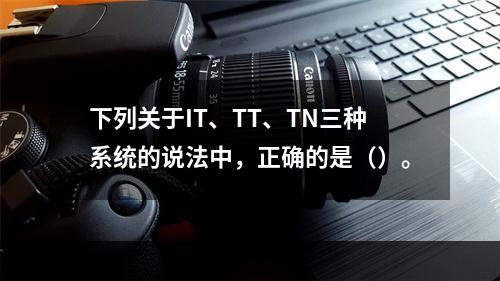 下列关于IT、TT、TN三种系统的说法中，正确的是（）。