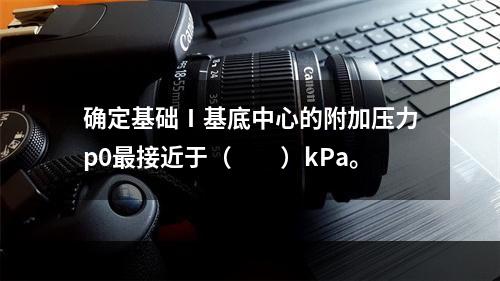 确定基础Ⅰ基底中心的附加压力p0最接近于（　　）kPa。