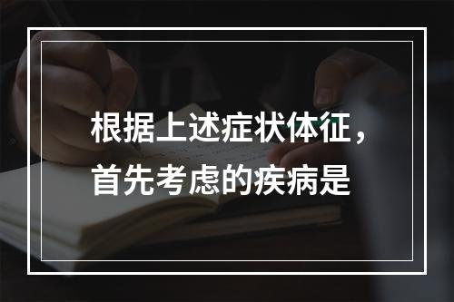 根据上述症状体征，首先考虑的疾病是