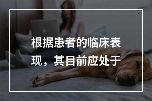 根据患者的临床表现，其目前应处于