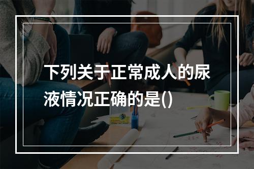 下列关于正常成人的尿液情况正确的是()