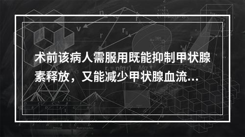 术前该病人需服用既能抑制甲状腺素释放，又能减少甲状腺血流量的