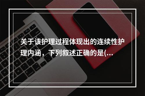 关于该护理过程体现出的连续性护理内涵，下列叙述正确的是()