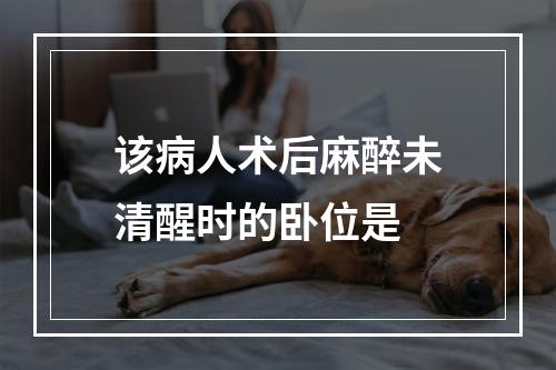 该病人术后麻醉未清醒时的卧位是