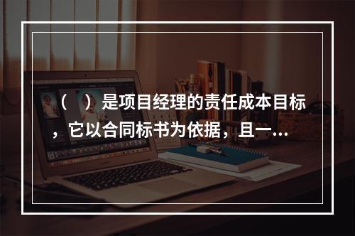 （　）是项目经理的责任成本目标，它以合同标书为依据，且一般情