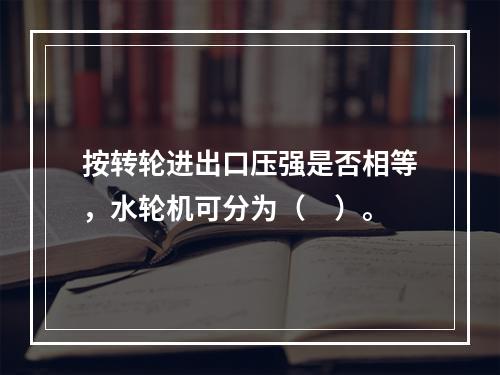 按转轮进出口压强是否相等，水轮机可分为（　）。