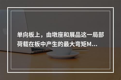 单向板上，由墩座和展品这一局部荷载在板中产生的最大弯矩Mma