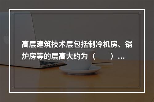 高层建筑技术层包括制冷机房、锅炉房等的层高大约为（　　）。