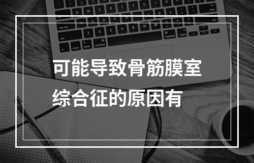 可能导致骨筋膜室综合征的原因有