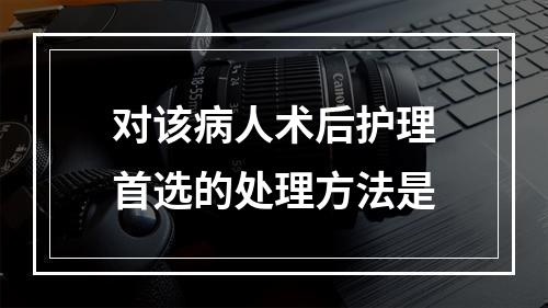 对该病人术后护理首选的处理方法是