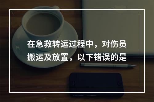 在急救转运过程中，对伤员搬运及放置，以下错误的是