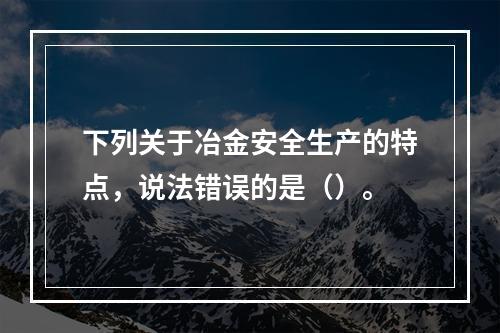 下列关于冶金安全生产的特点，说法错误的是（）。