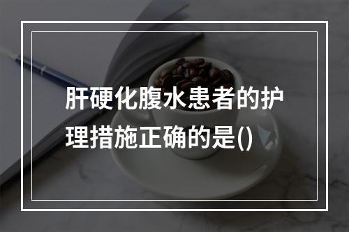 肝硬化腹水患者的护理措施正确的是()