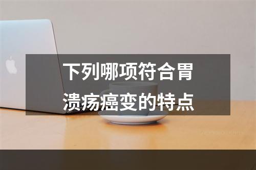 下列哪项符合胃溃疡癌变的特点