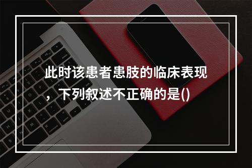 此时该患者患肢的临床表现，下列叙述不正确的是()