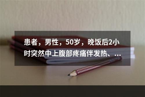 患者，男性，50岁，晚饭后2小时突然中上腹部疼痛伴发热、恶心