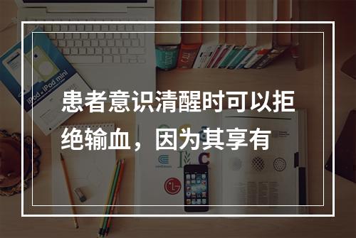 患者意识清醒时可以拒绝输血，因为其享有