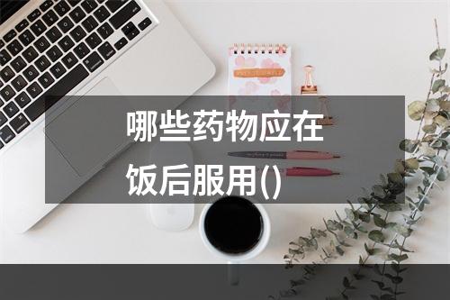 哪些药物应在饭后服用()